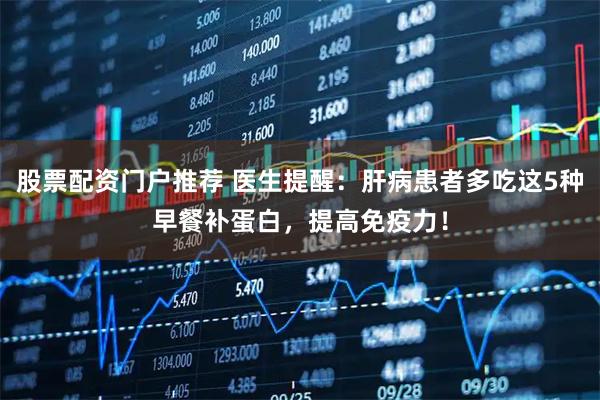 股票配资门户推荐 医生提醒：肝病患者多吃这5种早餐补蛋白，提高免疫力！