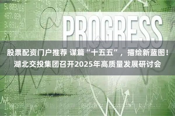 股票配资门户推荐 谋篇“十五五”，描绘新蓝图！湖北交投集团召开2025年高质量发展研讨会