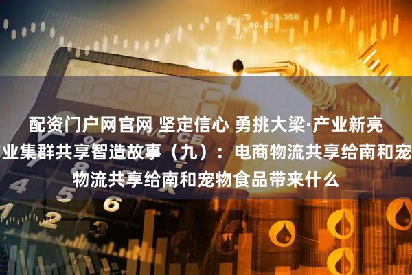配资门户网官网 坚定信心 勇挑大梁·产业新亮点丨河北特色产业集群共享智造故事（九）：电商物流共享给南和宠物食品带来什么