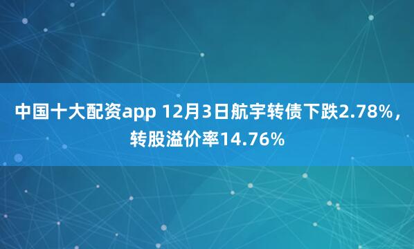 中国十大配资app 12月3日航宇转债下跌2.78%，转股溢价率14.76%