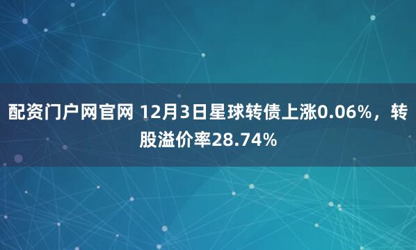 配资门户网官网 12月3日星球转债上涨0.06%，转股溢价率28.74%