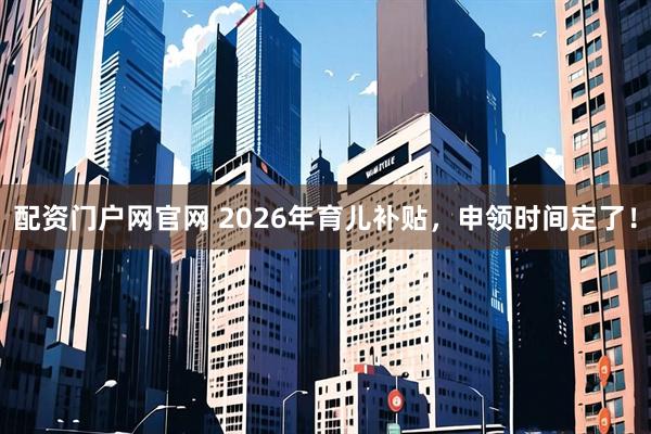 配资门户网官网 2026年育儿补贴，申领时间定了！