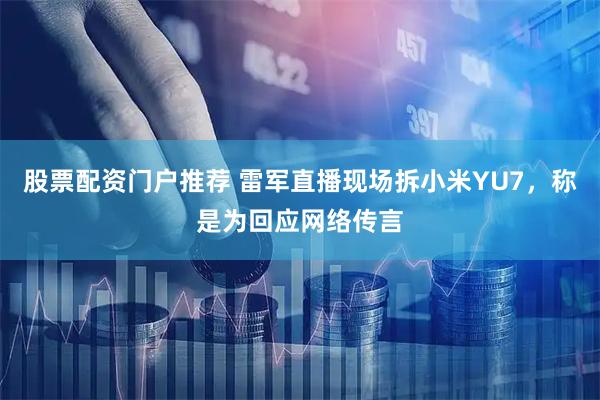 股票配资门户推荐 雷军直播现场拆小米YU7，称是为回应网络传言