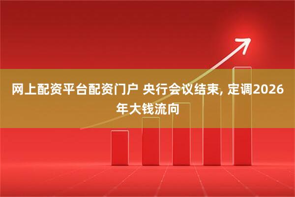 网上配资平台配资门户 央行会议结束, 定调2026年大钱流向