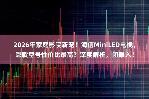 2026年家庭影院新宠！海信MiniLED电视，哪款型号性价比最高？深度解析，闭眼入！