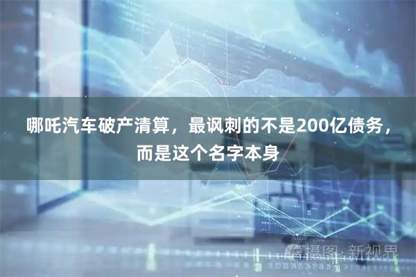 哪吒汽车破产清算，最讽刺的不是200亿债务，而是这个名字本身
