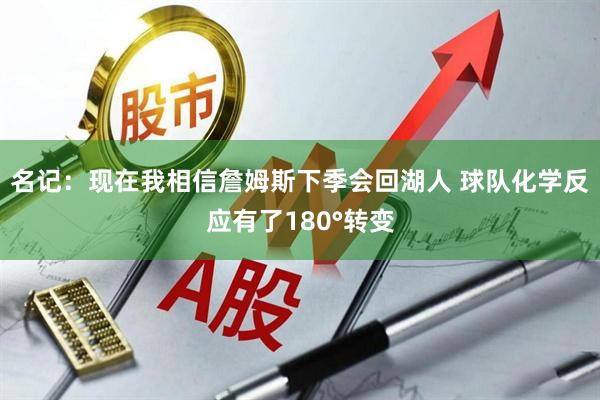 名记：现在我相信詹姆斯下季会回湖人 球队化学反应有了180°转变