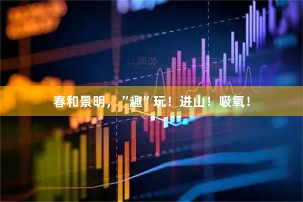 春和景明，“趣”玩！进山！吸氧！