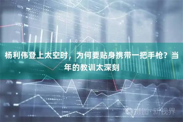杨利伟登上太空时，为何要贴身携带一把手枪？当年的教训太深刻