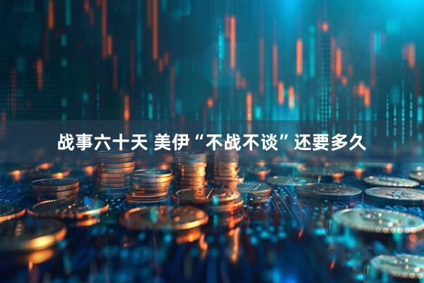 战事六十天 美伊“不战不谈”还要多久