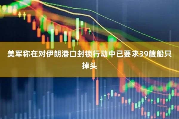 美军称在对伊朗港口封锁行动中已要求39艘船只掉头