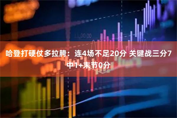 哈登打硬仗多拉胯：连4场不足20分 关键战三分7中1+末节0分