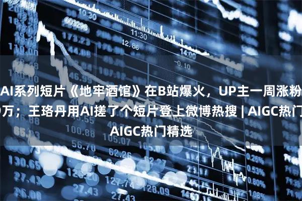 AI系列短片《地牢酒馆》在B站爆火，UP主一周涨粉超49万；王珞丹用AI搓了个短片登上微博热搜 | AIGC热门精选