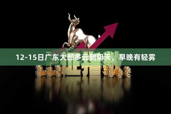 12-15日广东大部多云到阴天，早晚有轻雾