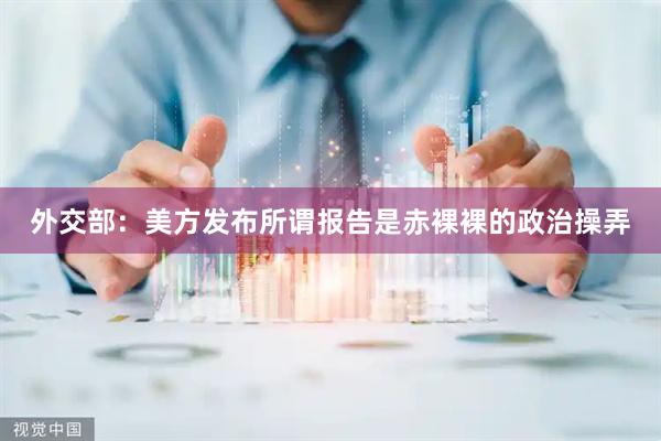 外交部：美方发布所谓报告是赤裸裸的政治操弄