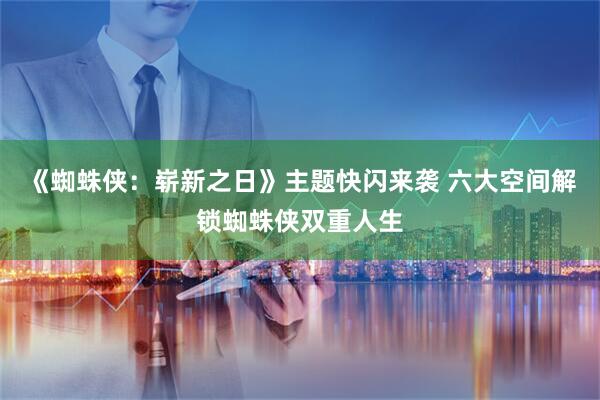 《蜘蛛侠：崭新之日》主题快闪来袭 六大空间解锁蜘蛛侠双重人生