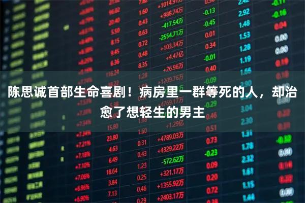陈思诚首部生命喜剧！病房里一群等死的人，却治愈了想轻生的男主