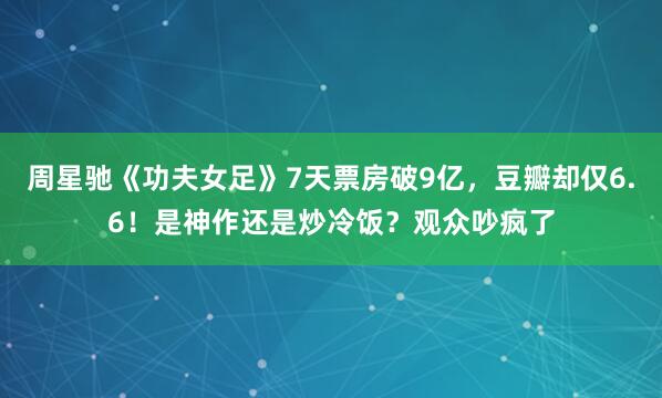 周星驰《功夫女足》7天票房破9亿，豆瓣却仅6.6！是神作还是炒冷饭？观众吵疯了