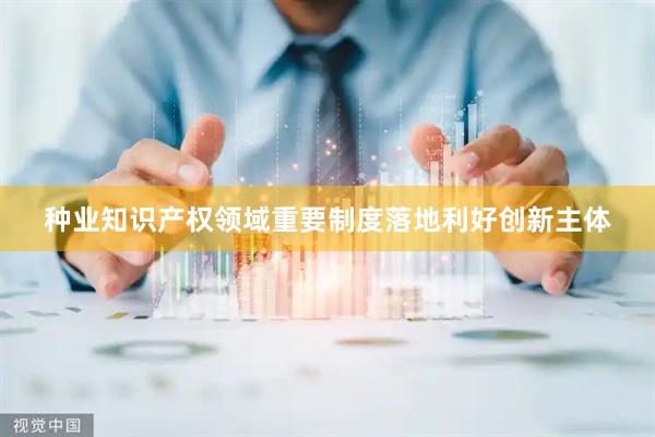 种业知识产权领域重要制度落地利好创新主体