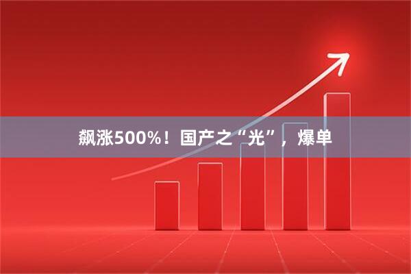 飙涨500%！国产之“光”，爆单