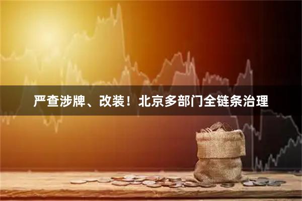 严查涉牌、改装！北京多部门全链条治理