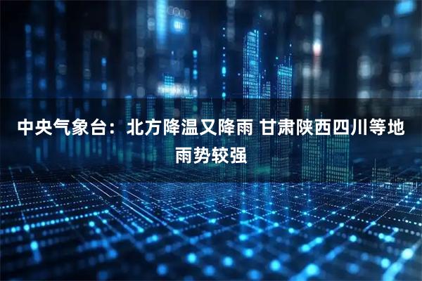 中央气象台：北方降温又降雨 甘肃陕西四川等地雨势较强
