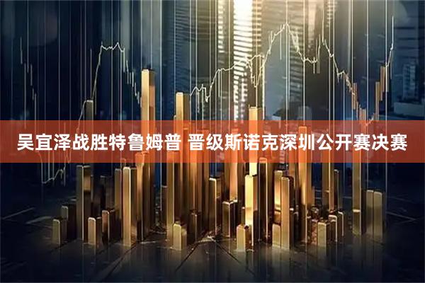 吴宜泽战胜特鲁姆普 晋级斯诺克深圳公开赛决赛